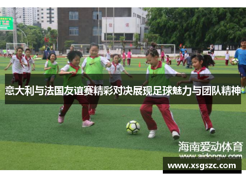 意大利与法国友谊赛精彩对决展现足球魅力与团队精神