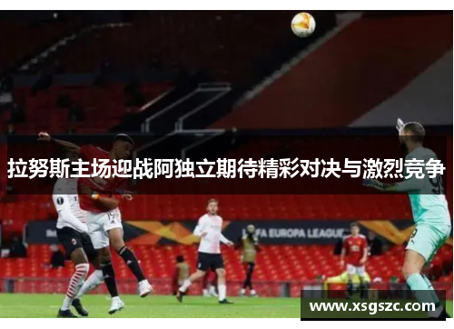 拉努斯主场迎战阿独立期待精彩对决与激烈竞争