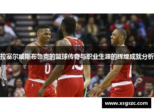 拉塞尔威斯布鲁克的篮球传奇与职业生涯的辉煌成就分析