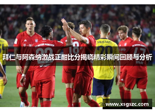 拜仁与阿森纳激战正酣比分揭晓精彩瞬间回顾与分析