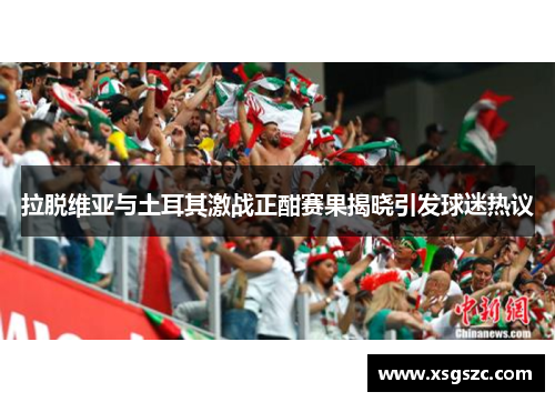 拉脱维亚与土耳其激战正酣赛果揭晓引发球迷热议