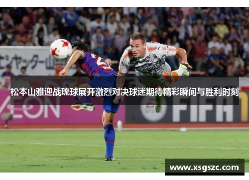松本山雅迎战琉球展开激烈对决球迷期待精彩瞬间与胜利时刻