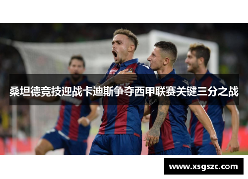 桑坦德竞技迎战卡迪斯争夺西甲联赛关键三分之战