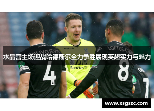 水晶宫主场迎战哈德斯尔全力争胜展现英超实力与魅力