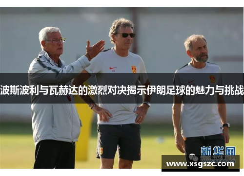 波斯波利与瓦赫达的激烈对决揭示伊朗足球的魅力与挑战