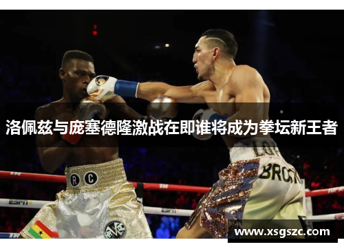 洛佩兹与庞塞德隆激战在即谁将成为拳坛新王者