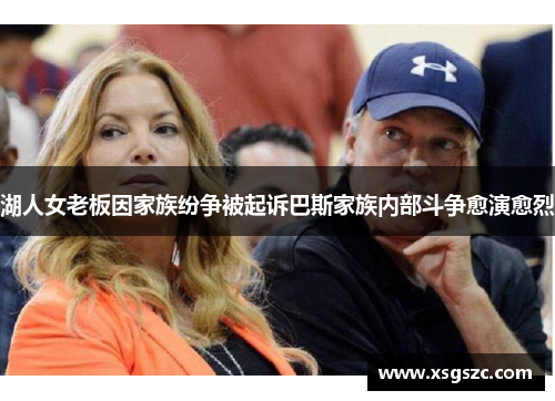 湖人女老板因家族纷争被起诉巴斯家族内部斗争愈演愈烈