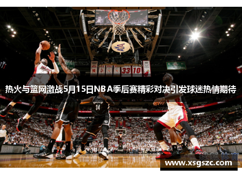 热火与篮网激战5月15日NBA季后赛精彩对决引发球迷热情期待