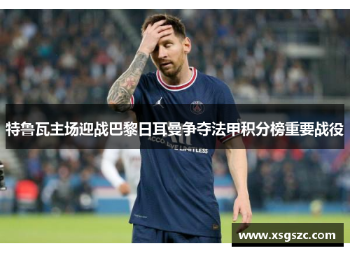 特鲁瓦主场迎战巴黎日耳曼争夺法甲积分榜重要战役