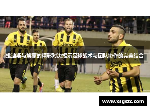 维迪斯与埃蒙的精彩对决揭示足球战术与团队协作的完美结合