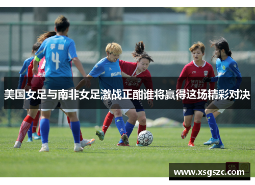 美国女足与南非女足激战正酣谁将赢得这场精彩对决
