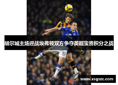 胡尔城主场迎战埃弗顿双方争夺英超宝贵积分之战